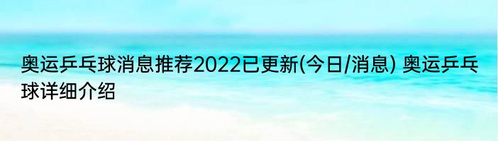 奥运乒乓球消息推荐2022已更新(今日/消息) 奥运乒乓球详细介绍