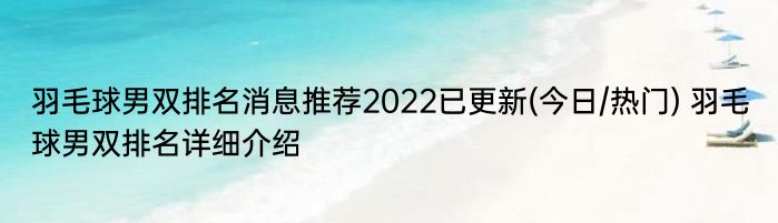 羽毛球男双排名消息推荐2022已更新(今日/热门) 羽毛球男双排名详细介绍