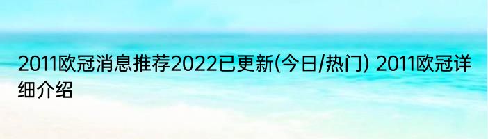 2011欧冠消息推荐2022已更新(今日/热门) 2011欧冠详细介绍