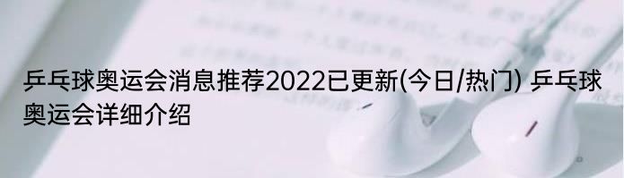 乒乓球奥运会消息推荐2022已更新(今日/热门) 乒乓球奥运会详细介绍