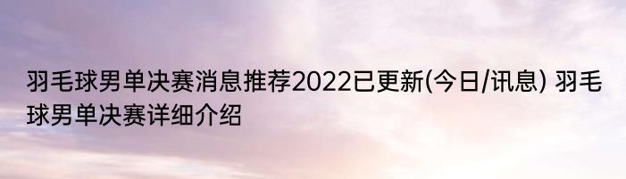 羽毛球男单决赛消息推荐2022已更新(今日/讯息) 羽毛球男单决赛详细介绍