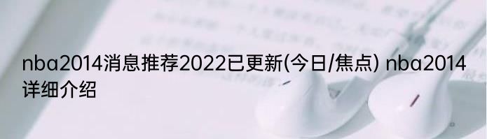 nba2014消息推荐2022已更新(今日/焦点) nba2014详细介绍