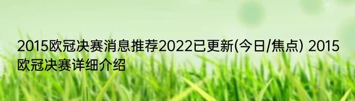 2015欧冠决赛消息推荐2022已更新(今日/焦点) 2015欧冠决赛详细介绍