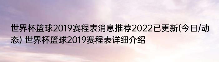 世界杯篮球2019赛程表消息推荐2022已更新(今日/动态) 世界杯篮球2019赛程表详细介绍