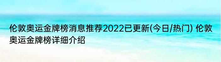 伦敦奥运金牌榜消息推荐2022已更新(今日/热门) 伦敦奥运金牌榜详细介绍