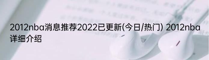 2012nba消息推荐2022已更新(今日/热门) 2012nba详细介绍