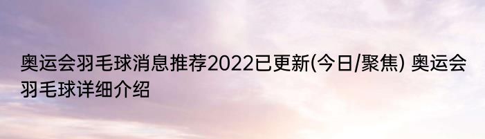 奥运会羽毛球消息推荐2022已更新(今日/聚焦) 奥运会羽毛球详细介绍