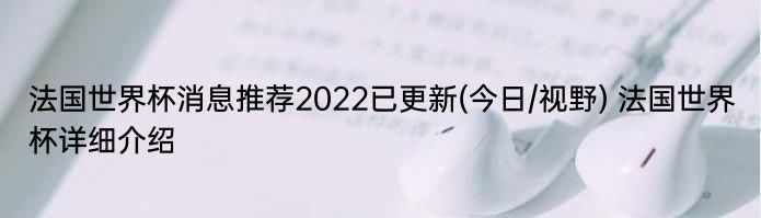 法国世界杯消息推荐2022已更新(今日/视野) 法国世界杯详细介绍