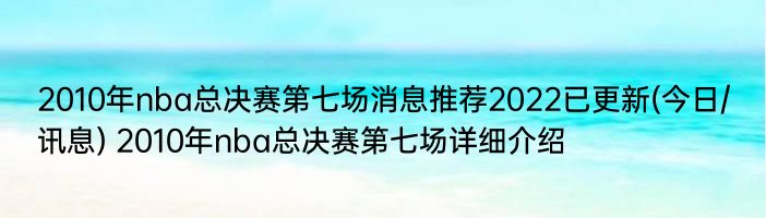 2010年nba总决赛第七场消息推荐2022已更新(今日/讯息) 2010年nba总决赛第七场详细介绍