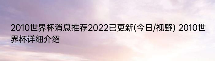 2010世界杯消息推荐2022已更新(今日/视野) 2010世界杯详细介绍