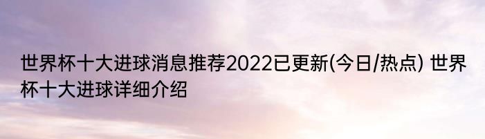 世界杯十大进球消息推荐2022已更新(今日/热点) 世界杯十大进球详细介绍