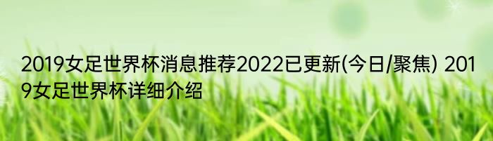 2019女足世界杯消息推荐2022已更新(今日/聚焦) 2019女足世界杯详细介绍