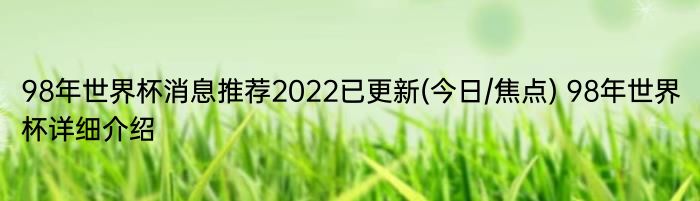 98年世界杯消息推荐2022已更新(今日/焦点) 98年世界杯详细介绍