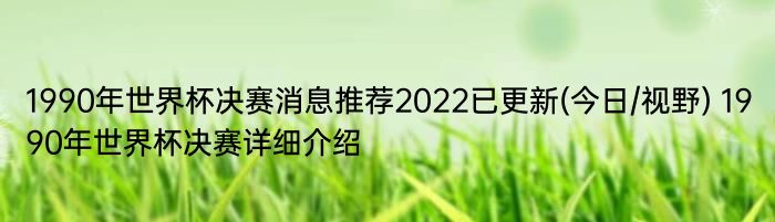 1990年世界杯决赛消息推荐2022已更新(今日/视野) 1990年世界杯决赛详细介绍