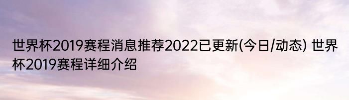 世界杯2019赛程消息推荐2022已更新(今日/动态) 世界杯2019赛程详细介绍