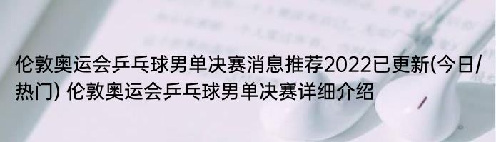 伦敦奥运会乒乓球男单决赛消息推荐2022已更新(今日/热门) 伦敦奥运会乒乓球男单决赛详细介绍