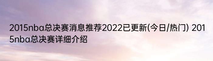 2015nba总决赛消息推荐2022已更新(今日/热门) 2015nba总决赛详细介绍