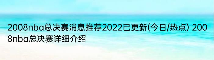 2008nba总决赛消息推荐2022已更新(今日/热点) 2008nba总决赛详细介绍