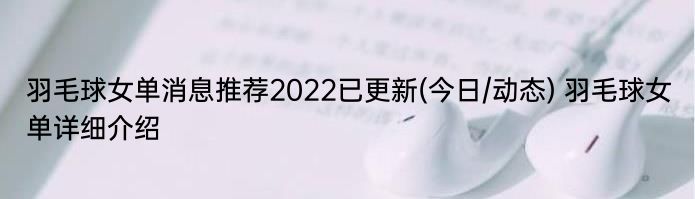 羽毛球女单消息推荐2022已更新(今日/动态) 羽毛球女单详细介绍