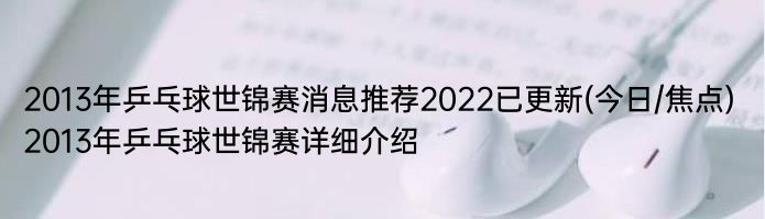 2013年乒乓球世锦赛消息推荐2022已更新(今日/焦点) 2013年乒乓球世锦赛详细介绍