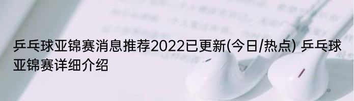 乒乓球亚锦赛消息推荐2022已更新(今日/热点) 乒乓球亚锦赛详细介绍