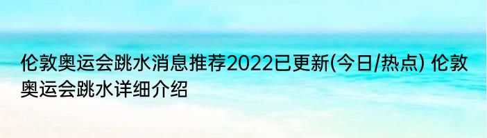 伦敦奥运会跳水消息推荐2022已更新(今日/热点) 伦敦奥运会跳水详细介绍