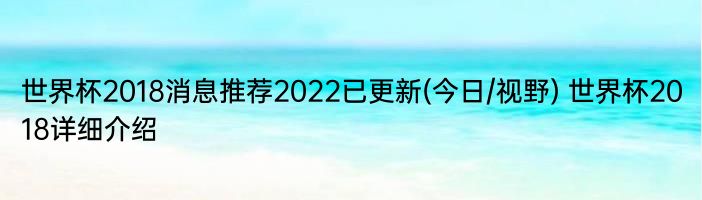 世界杯2018消息推荐2022已更新(今日/视野) 世界杯2018详细介绍