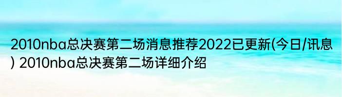 2010nba总决赛第二场消息推荐2022已更新(今日/讯息) 2010nba总决赛第二场详细介绍