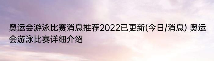 奥运会游泳比赛消息推荐2022已更新(今日/消息) 奥运会游泳比赛详细介绍