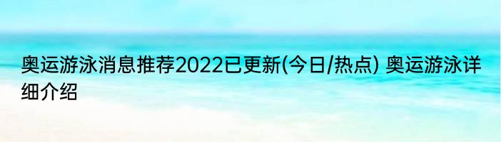 奥运游泳消息推荐2022已更新(今日/热点) 奥运游泳详细介绍