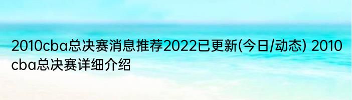 2010cba总决赛消息推荐2022已更新(今日/动态) 2010cba总决赛详细介绍