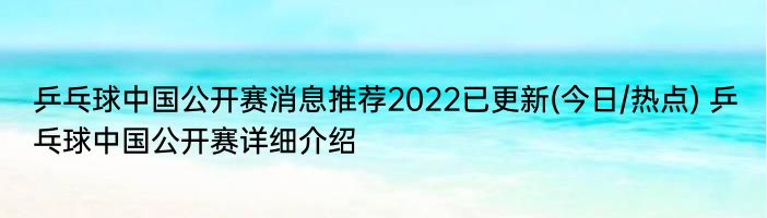 乒乓球中国公开赛消息推荐2022已更新(今日/热点) 乒乓球中国公开赛详细介绍