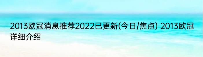 2013欧冠消息推荐2022已更新(今日/焦点) 2013欧冠详细介绍