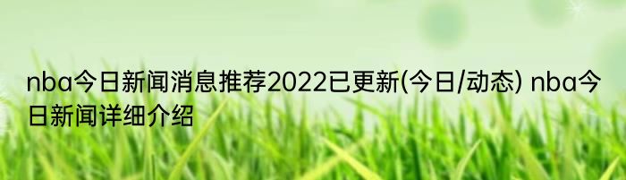 nba今日新闻消息推荐2022已更新(今日/动态) nba今日新闻详细介绍