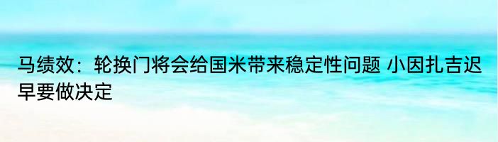 马绩效：轮换门将会给国米带来稳定性问题 小因扎吉迟早要做决定