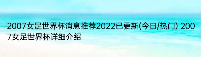 2007女足世界杯消息推荐2022已更新(今日/热门) 2007女足世界杯详细介绍