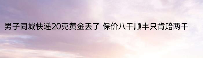 男子同城快递20克黄金丢了 保价八千顺丰只肯赔两千