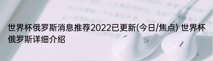 世界杯俄罗斯消息推荐2022已更新(今日/焦点) 世界杯俄罗斯详细介绍