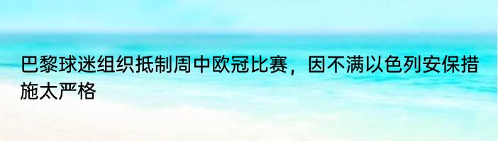 巴黎球迷组织抵制周中欧冠比赛，因不满以色列安保措施太严格