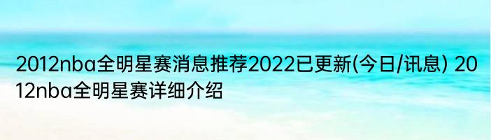 2012nba全明星赛消息推荐2022已更新(今日/讯息) 2012nba全明星赛详细介绍