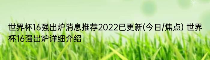 世界杯16强出炉消息推荐2022已更新(今日/焦点) 世界杯16强出炉详细介绍