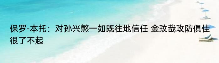 保罗-本托：对孙兴慜一如既往地信任 金玟哉攻防俱佳很了不起