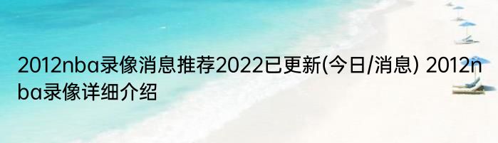 2012nba录像消息推荐2022已更新(今日/消息) 2012nba录像详细介绍