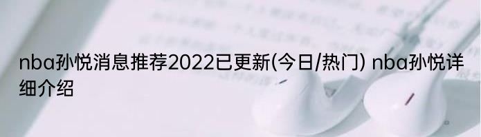 nba孙悦消息推荐2022已更新(今日/热门) nba孙悦详细介绍