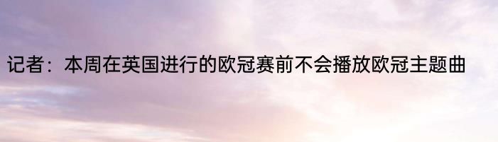 记者：本周在英国进行的欧冠赛前不会播放欧冠主题曲