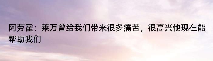 阿劳霍：莱万曾给我们带来很多痛苦，很高兴他现在能帮助我们