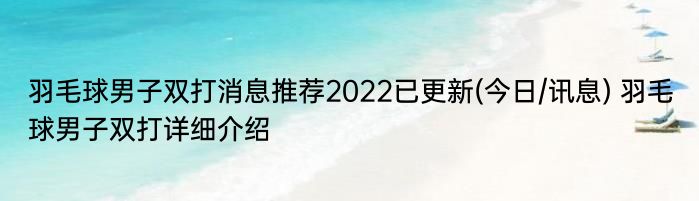 羽毛球男子双打消息推荐2022已更新(今日/讯息) 羽毛球男子双打详细介绍