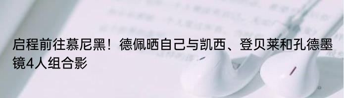 启程前往慕尼黑！德佩晒自己与凯西、登贝莱和孔德墨镜4人组合影