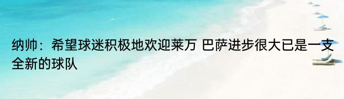 纳帅：希望球迷积极地欢迎莱万 巴萨进步很大已是一支全新的球队