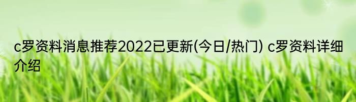 c罗资料消息推荐2022已更新(今日/热门) c罗资料详细介绍